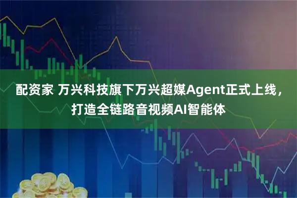 配资家 万兴科技旗下万兴超媒Agent正式上线，打造全链路音视频AI智能体