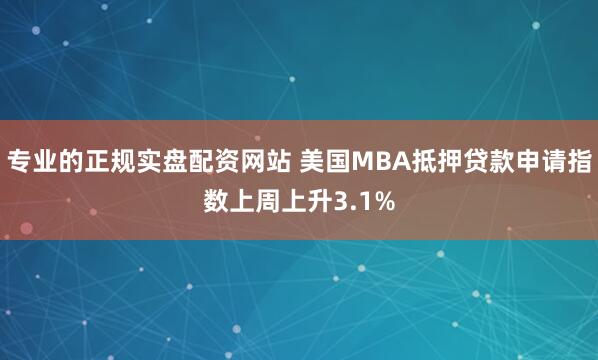 专业的正规实盘配资网站 美国MBA抵押贷款申请指数上周上升3.1%