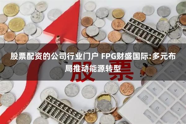 股票配资的公司行业门户 FPG财盛国际:多元布局推动能源转型