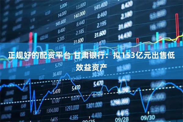 正规好的配资平台 甘肃银行：拟153亿元出售低效益资产