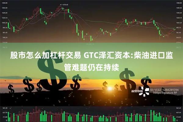 股市怎么加杠杆交易 GTC泽汇资本:柴油进口监管难题仍在持续