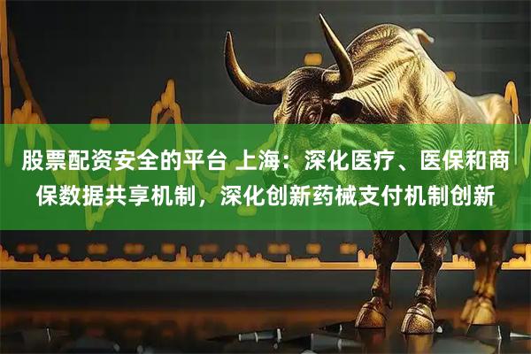 股票配资安全的平台 上海：深化医疗、医保和商保数据共享机制，深化创新药械支付机制创新