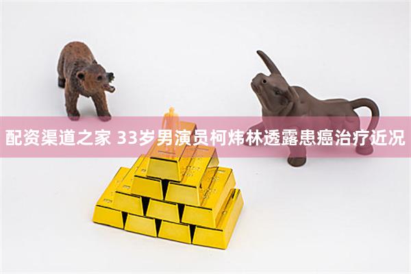 配资渠道之家 33岁男演员柯炜林透露患癌治疗近况