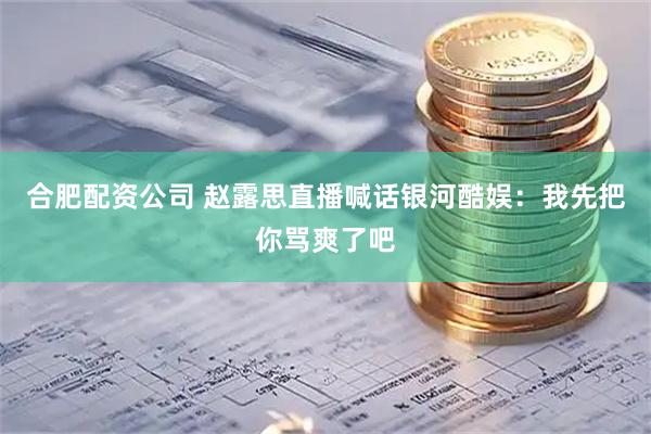 合肥配资公司 赵露思直播喊话银河酷娱：我先把你骂爽了吧