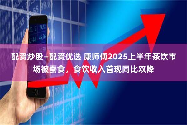 配资炒股—配资优选 康师傅2025上半年茶饮市场被蚕食，食饮收入首现同比双降