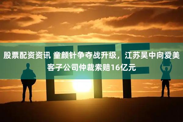 股票配资资讯 童颜针争夺战升级，江苏吴中向爱美客子公司仲裁索赔16亿元