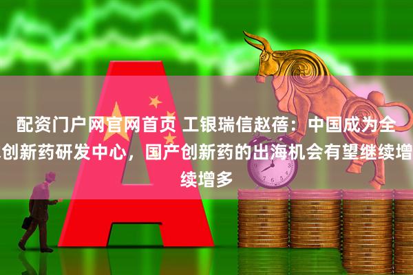 配资门户网官网首页 工银瑞信赵蓓：中国成为全球创新药研发中心，国产创新药的出海机会有望继续增多