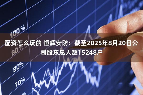 配资怎么玩的 恒辉安防：截至2025年8月20日公司股东总人数15248户