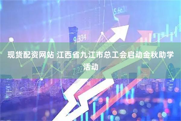 现货配资网站 江西省九江市总工会启动金秋助学活动