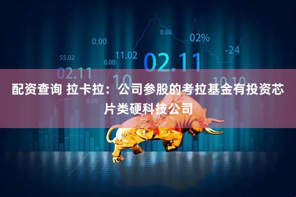配资查询 拉卡拉：公司参股的考拉基金有投资芯片类硬科技公司