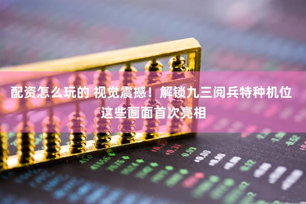 配资怎么玩的 视觉震撼！解锁九三阅兵特种机位 这些画面首次亮相