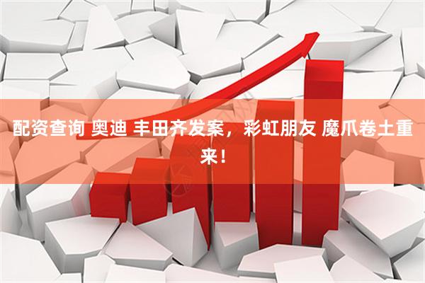 配资查询 奥迪 丰田齐发案，彩虹朋友 魔爪卷土重来！