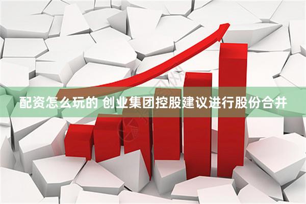 配资怎么玩的 创业集团控股建议进行股份合并