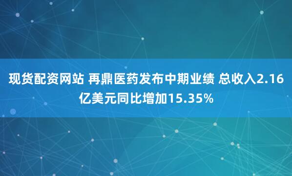 现货配资网站 再鼎医药发布中期业绩 总收入2.16亿美元同比增加15.35%