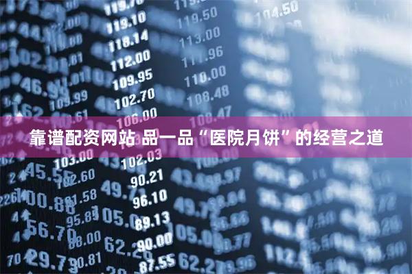 靠谱配资网站 品一品“医院月饼”的经营之道