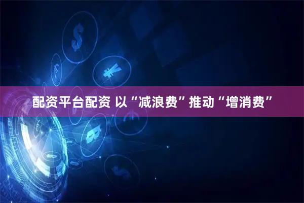 配资平台配资 以“减浪费”推动“增消费”
