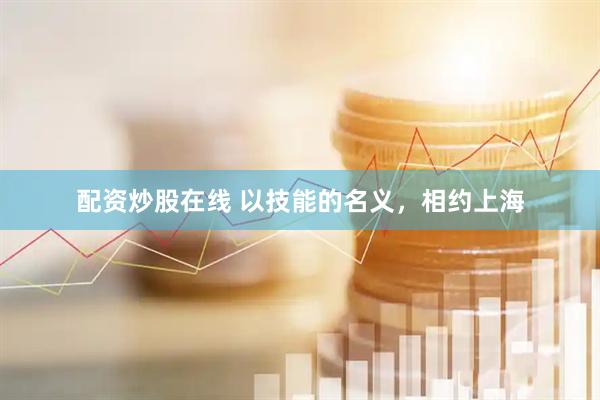 配资炒股在线 以技能的名义，相约上海