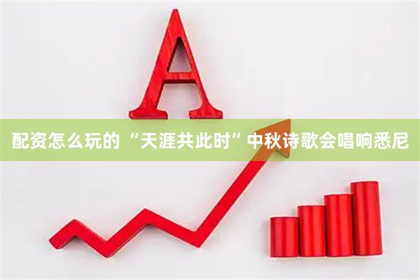 配资怎么玩的 “天涯共此时”中秋诗歌会唱响悉尼