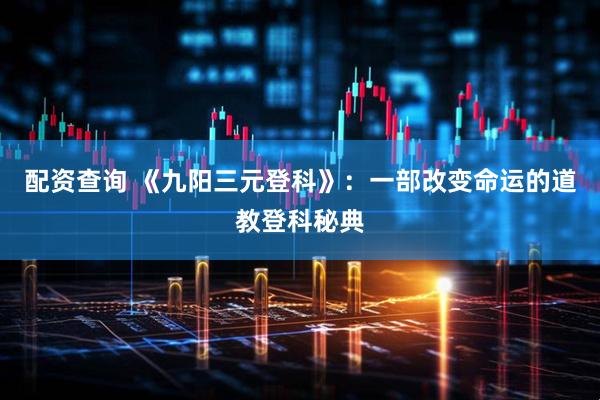 配资查询 《九阳三元登科》：一部改变命运的道教登科秘典