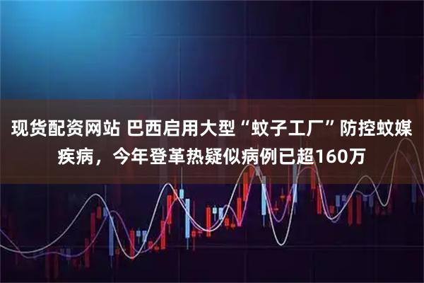 现货配资网站 巴西启用大型“蚊子工厂”防控蚊媒疾病，今年登革热疑似病例已超160万