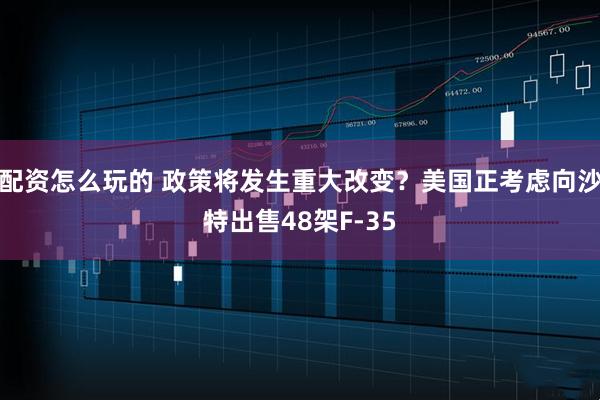 配资怎么玩的 政策将发生重大改变？美国正考虑向沙特出售48架F-35