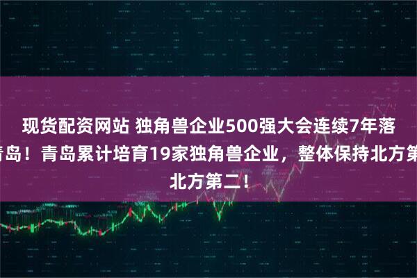 现货配资网站 独角兽企业500强大会连续7年落地青岛！青岛累计培育19家独角兽企业，整体保持北方第二！