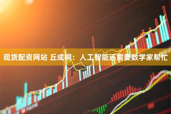 现货配资网站 丘成桐：人工智能还需要数学家帮忙