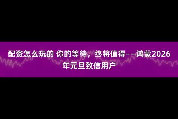 配资怎么玩的 你的等待，终将值得——鸿蒙2026年元旦致信用户