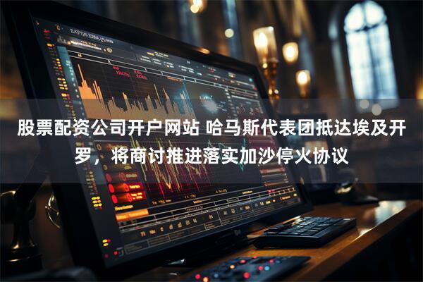 股票配资公司开户网站 哈马斯代表团抵达埃及开罗，将商讨推进落实加沙停火协议