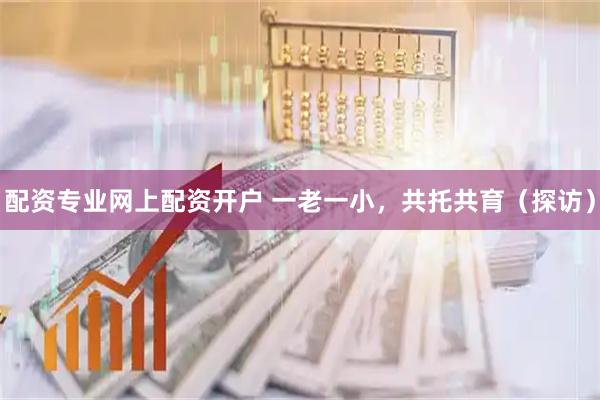 配资专业网上配资开户 一老一小，共托共育（探访）