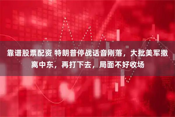 靠谱股票配资 特朗普停战话音刚落，大批美军撤离中东，再打下去，局面不好收场