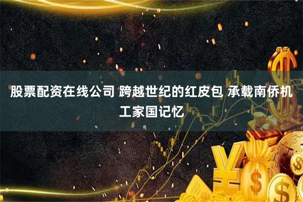 股票配资在线公司 跨越世纪的红皮包 承载南侨机工家国记忆