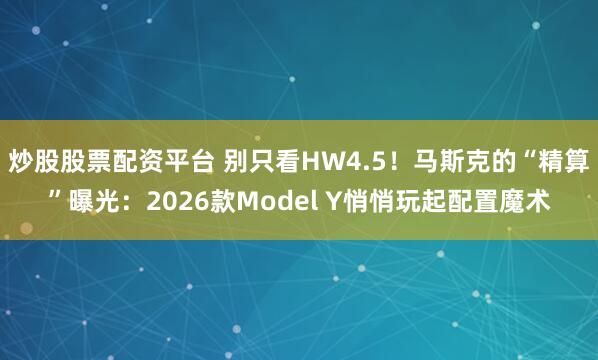 炒股股票配资平台 别只看HW4.5！马斯克的“精算”曝光：2026款Model Y悄悄玩起配置魔术