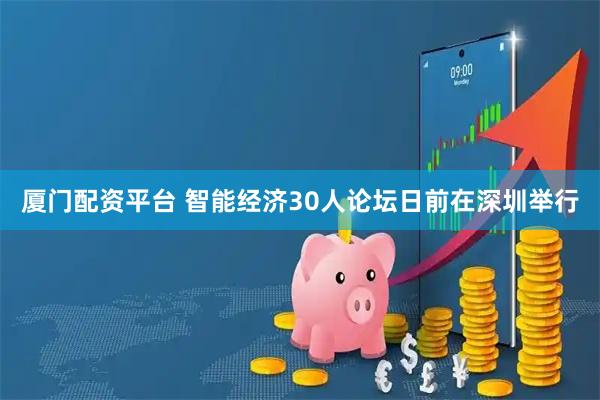 厦门配资平台 智能经济30人论坛日前在深圳举行